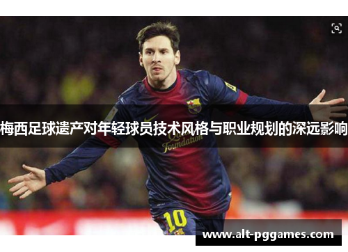 梅西足球遗产对年轻球员技术风格与职业规划的深远影响