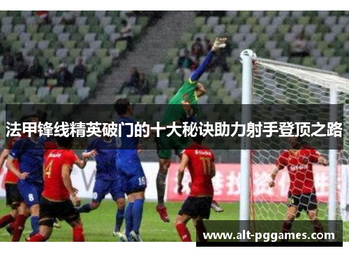 法甲锋线精英破门的十大秘诀助力射手登顶之路