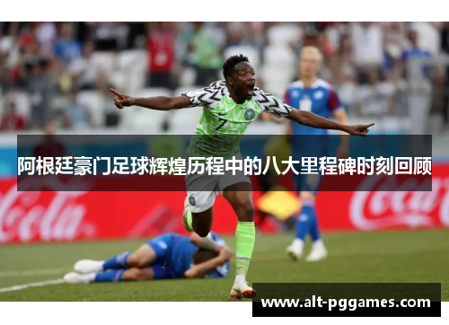 阿根廷豪门足球辉煌历程中的八大里程碑时刻回顾