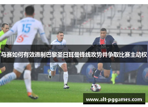 马赛如何有效遏制巴黎圣日耳曼锋线攻势并争取比赛主动权