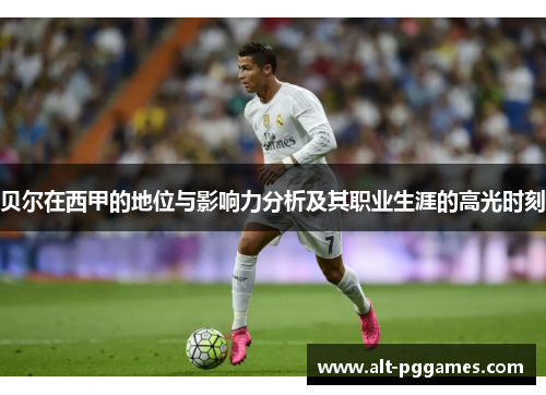 贝尔在西甲的地位与影响力分析及其职业生涯的高光时刻