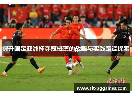 提升国足亚洲杯夺冠概率的战略与实践路径探索