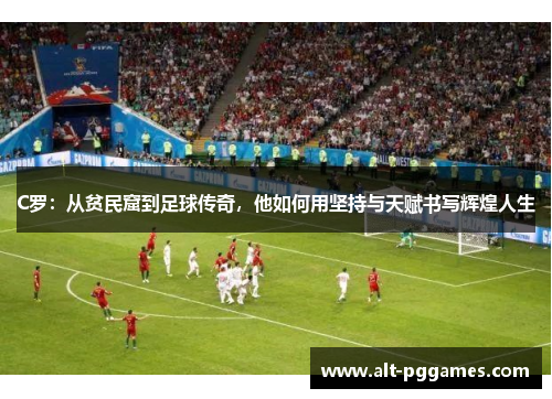 C罗：从贫民窟到足球传奇，他如何用坚持与天赋书写辉煌人生
