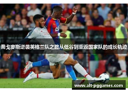 喬戈麥斯逆袭英格兰队之路从低谷到重返国家队的成长轨迹