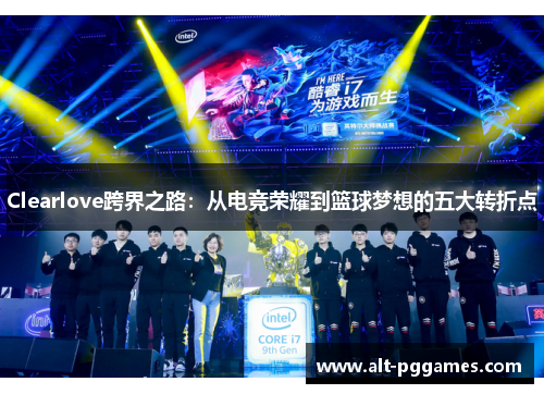 Clearlove跨界之路：从电竞荣耀到篮球梦想的五大转折点