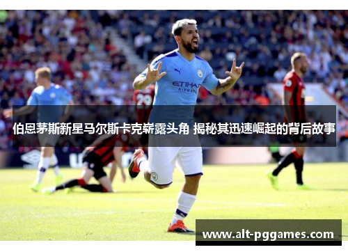 伯恩茅斯新星马尔斯卡克崭露头角 揭秘其迅速崛起的背后故事