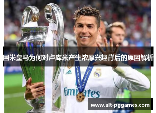 国米皇马为何对卢库米产生浓厚兴趣背后的原因解析