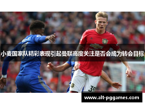 小麦国家队精彩表现引起曼联高度关注是否会成为转会目标
