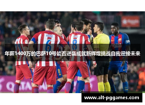 年薪1400万的巴萨10号能否逆袭成就新辉煌挑战自我迎接未来