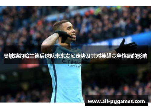 曼城续约哈兰德后球队未来发展走势及其对英超竞争格局的影响