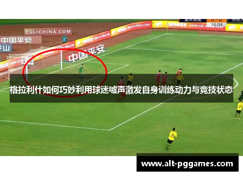 格拉利什如何巧妙利用球迷嘘声激发自身训练动力与竞技状态