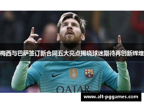 梅西与巴萨签订新合同五大亮点揭晓球迷期待再创新辉煌