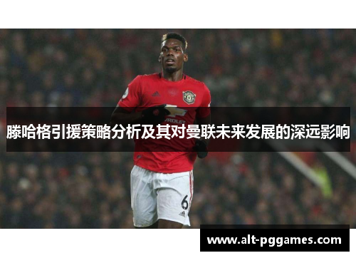 滕哈格引援策略分析及其对曼联未来发展的深远影响