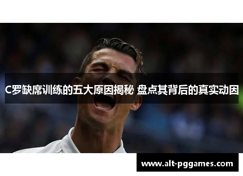 C罗缺席训练的五大原因揭秘 盘点其背后的真实动因