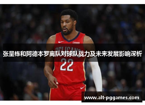张呈栋和阿德本罗离队对球队战力及未来发展影响深析