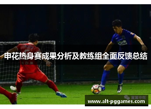 申花热身赛成果分析及教练组全面反馈总结