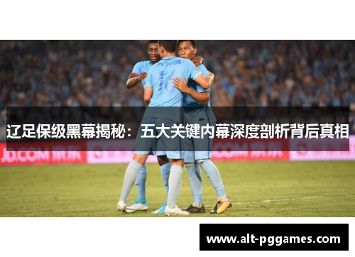 辽足保级黑幕揭秘：五大关键内幕深度剖析背后真相