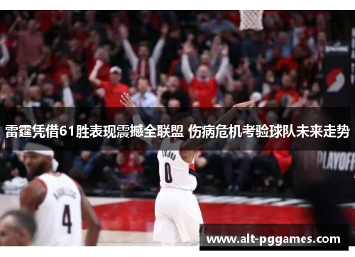 雷霆凭借61胜表现震撼全联盟 伤病危机考验球队未来走势