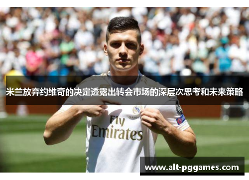 米兰放弃约维奇的决定透露出转会市场的深层次思考和未来策略