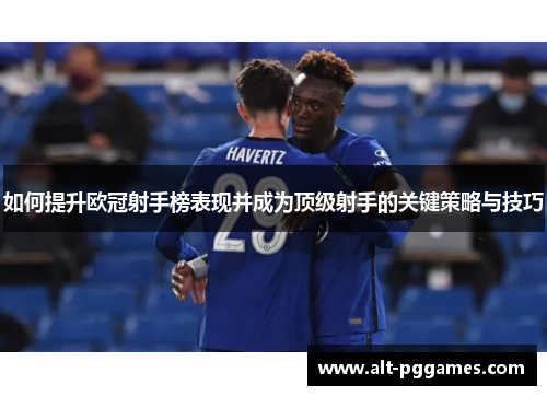 如何提升欧冠射手榜表现并成为顶级射手的关键策略与技巧