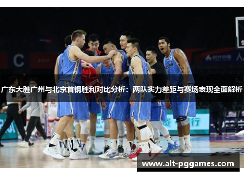 广东大胜广州与北京首钢胜利对比分析：两队实力差距与赛场表现全面解析