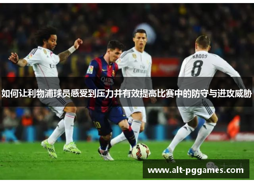 如何让利物浦球员感受到压力并有效提高比赛中的防守与进攻威胁