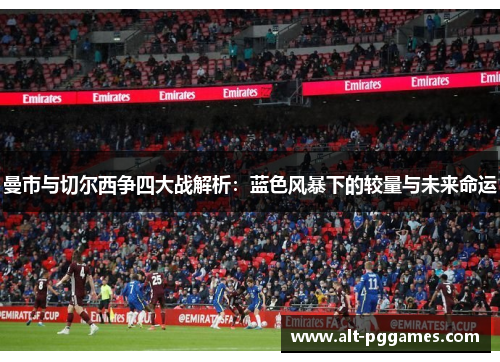 曼市与切尔西争四大战解析：蓝色风暴下的较量与未来命运