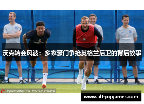 沃克转会风波：多家豪门争抢英格兰后卫的背后故事