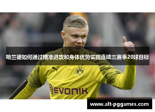 哈兰德如何通过精准进攻和身体优势实现连续三赛季20球目标