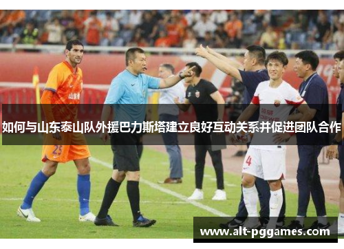 如何与山东泰山队外援巴力斯塔建立良好互动关系并促进团队合作