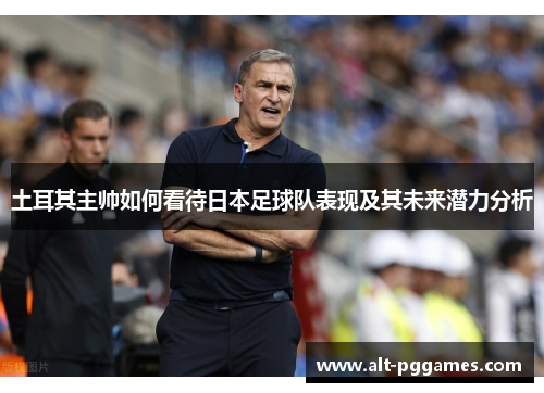 土耳其主帅如何看待日本足球队表现及其未来潜力分析