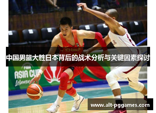 中国男篮大胜日本背后的战术分析与关键因素探讨