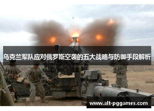 乌克兰军队应对俄罗斯空袭的五大战略与防御手段解析