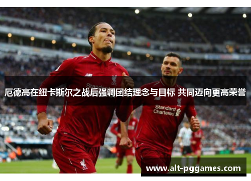 厄德高在纽卡斯尔之战后强调团结理念与目标 共同迈向更高荣誉