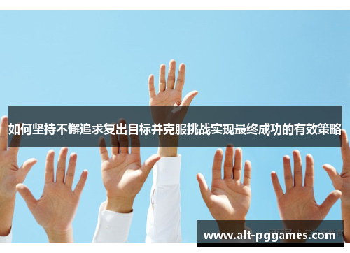 如何坚持不懈追求复出目标并克服挑战实现最终成功的有效策略
