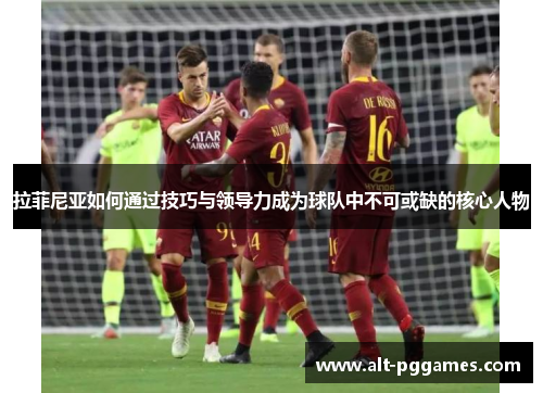 拉菲尼亚如何通过技巧与领导力成为球队中不可或缺的核心人物