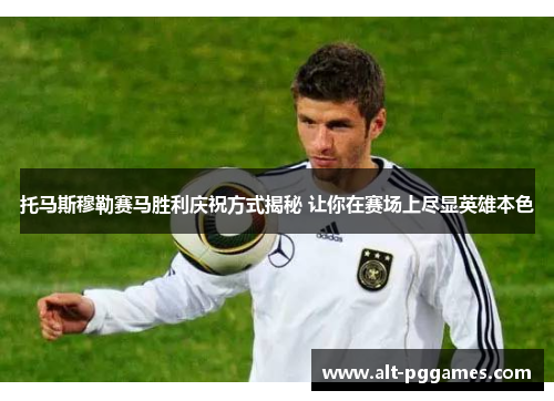 托马斯穆勒赛马胜利庆祝方式揭秘 让你在赛场上尽显英雄本色