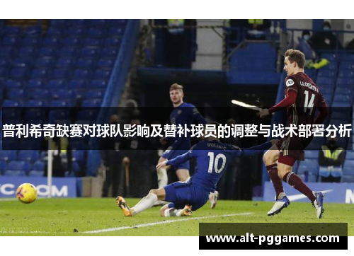 普利希奇缺赛对球队影响及替补球员的调整与战术部署分析