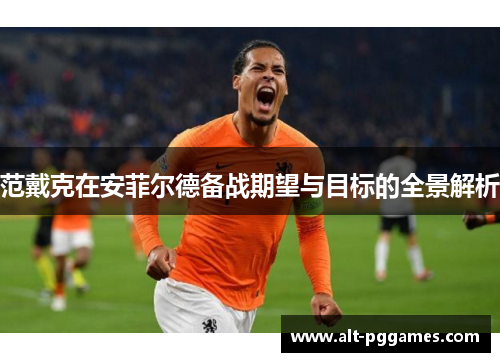 范戴克在安菲尔德备战期望与目标的全景解析