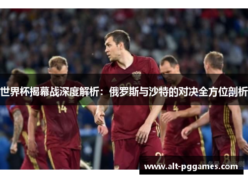 世界杯揭幕战深度解析：俄罗斯与沙特的对决全方位剖析