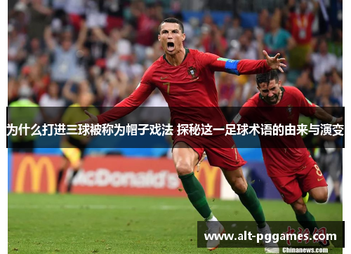为什么打进三球被称为帽子戏法 探秘这一足球术语的由来与演变