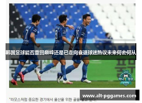 韩国足球能否重回巅峰还是已走向衰退球迷热议未来何去何从