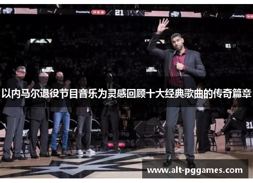 以内马尔退役节目音乐为灵感回顾十大经典歌曲的传奇篇章