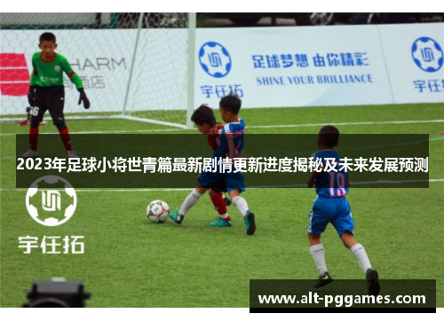 2023年足球小将世青篇最新剧情更新进度揭秘及未来发展预测