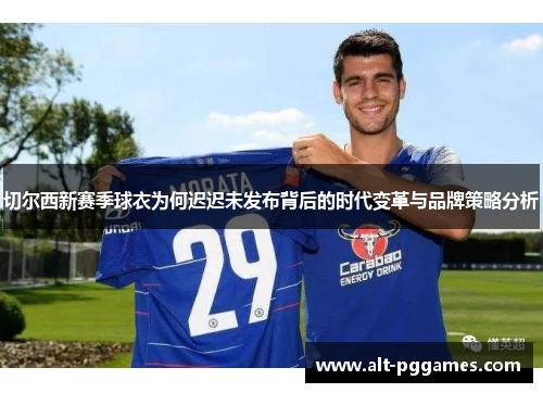 切尔西新赛季球衣为何迟迟未发布背后的时代变革与品牌策略分析
