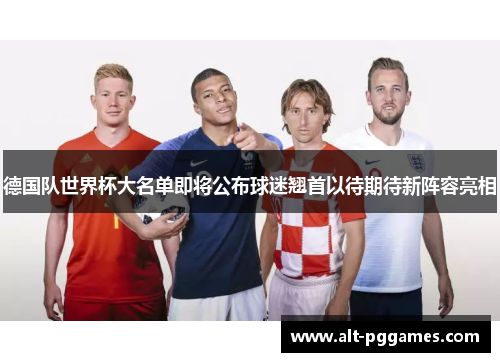 德国队世界杯大名单即将公布球迷翘首以待期待新阵容亮相