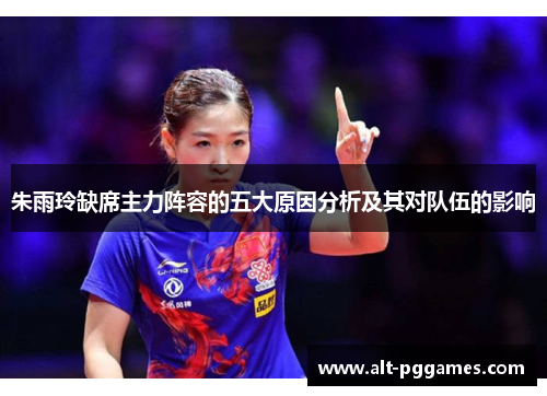 朱雨玲缺席主力阵容的五大原因分析及其对队伍的影响