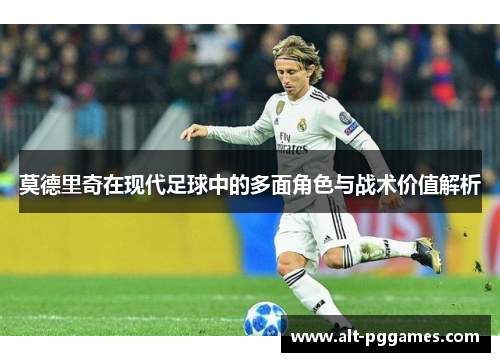莫德里奇在现代足球中的多面角色与战术价值解析