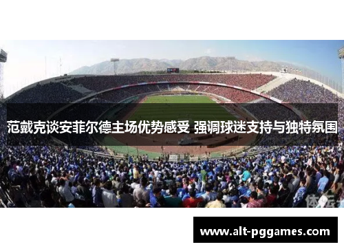 范戴克谈安菲尔德主场优势感受 强调球迷支持与独特氛围