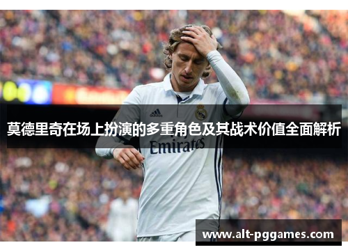 莫德里奇在场上扮演的多重角色及其战术价值全面解析